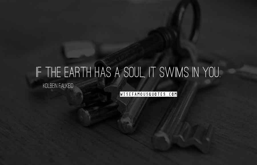Kolbein Falkeid Quotes: If the Earth has a soul, it swims in you.