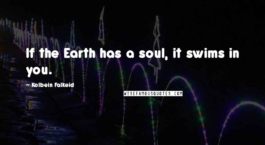 Kolbein Falkeid Quotes: If the Earth has a soul, it swims in you.