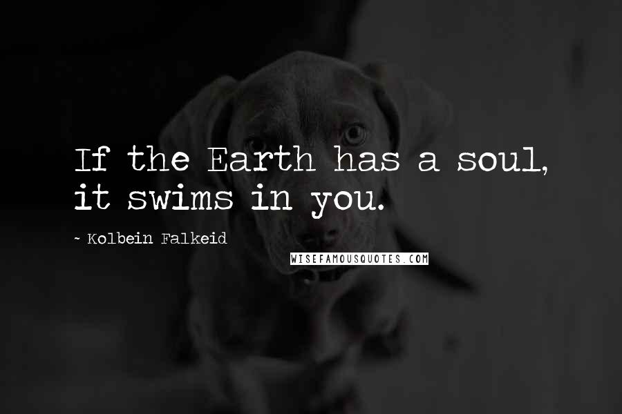 Kolbein Falkeid Quotes: If the Earth has a soul, it swims in you.
