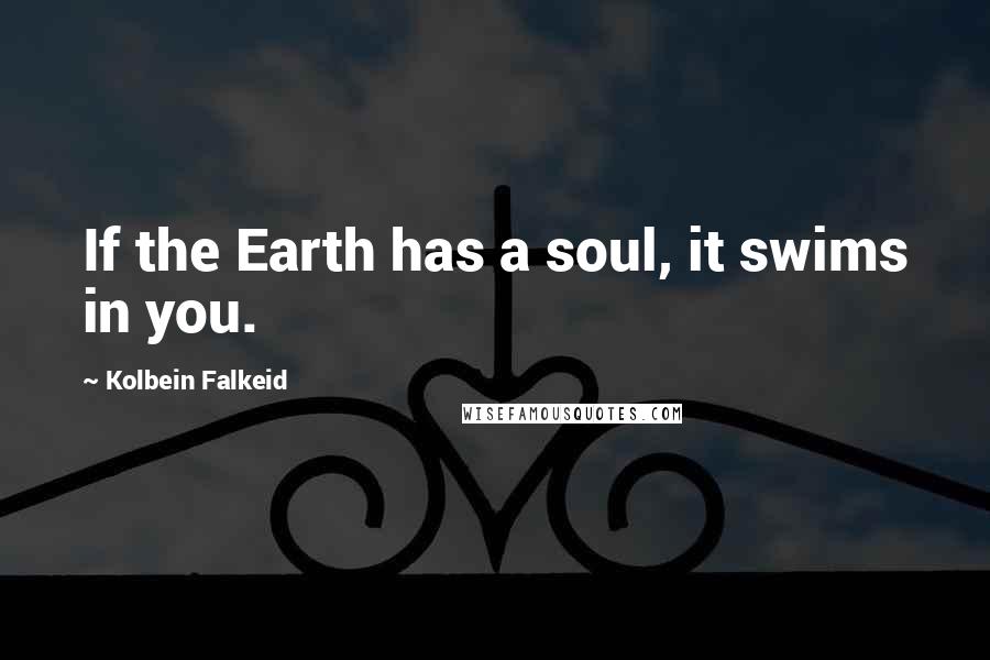Kolbein Falkeid Quotes: If the Earth has a soul, it swims in you.