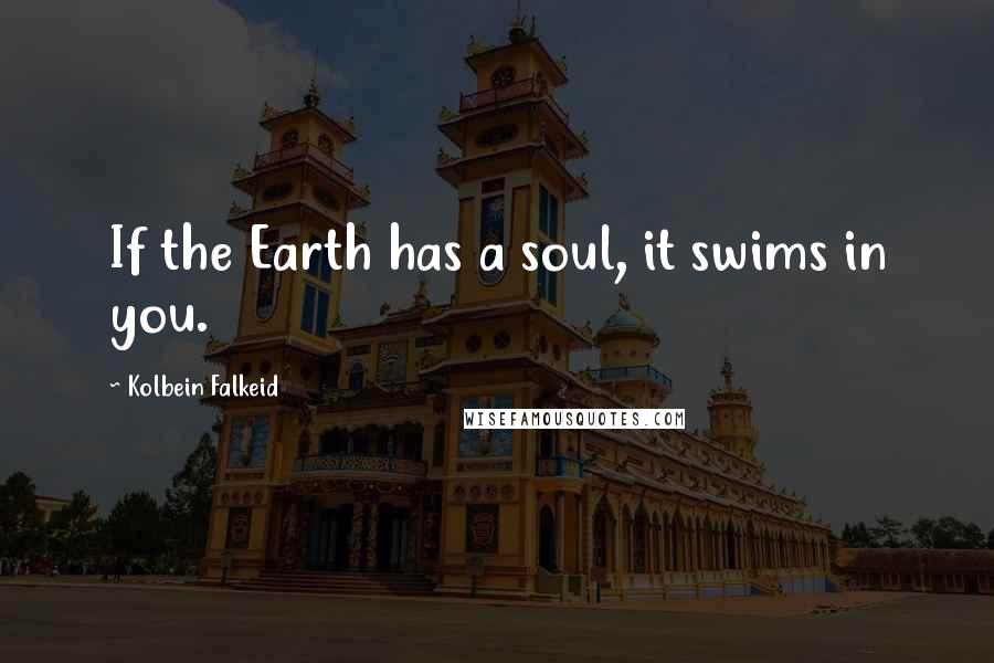 Kolbein Falkeid Quotes: If the Earth has a soul, it swims in you.