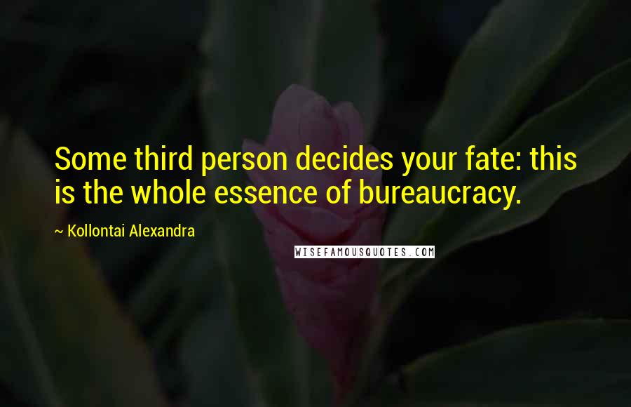 Kollontai Alexandra Quotes: Some third person decides your fate: this is the whole essence of bureaucracy.
