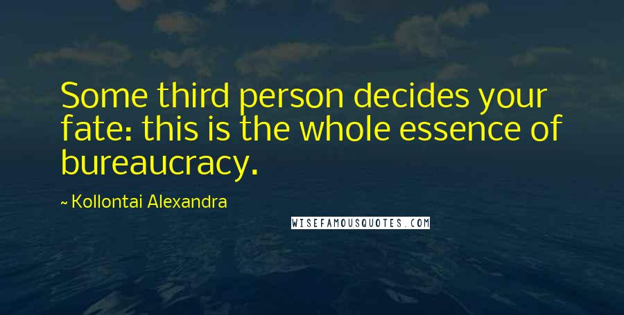Kollontai Alexandra Quotes: Some third person decides your fate: this is the whole essence of bureaucracy.