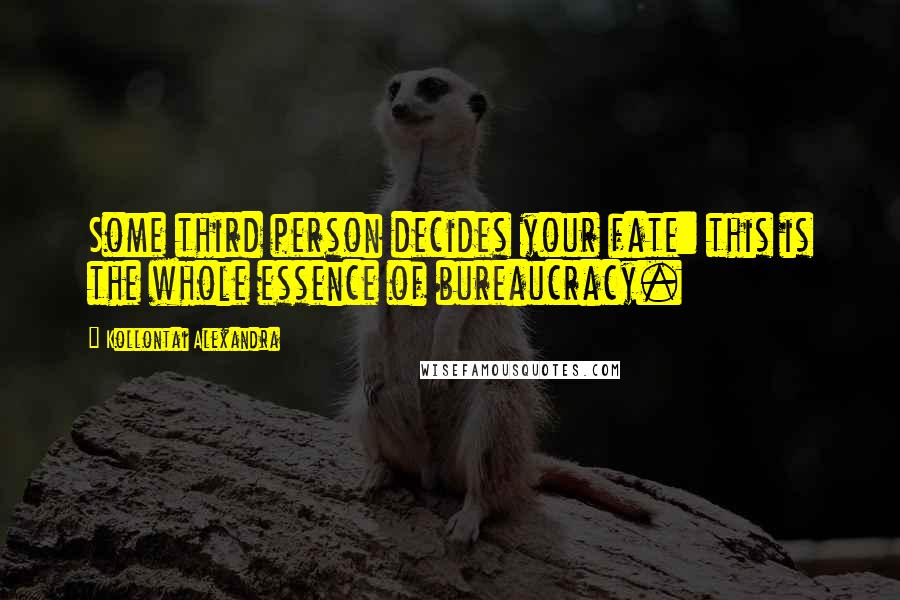 Kollontai Alexandra Quotes: Some third person decides your fate: this is the whole essence of bureaucracy.