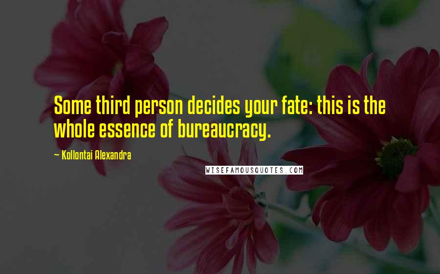 Kollontai Alexandra Quotes: Some third person decides your fate: this is the whole essence of bureaucracy.
