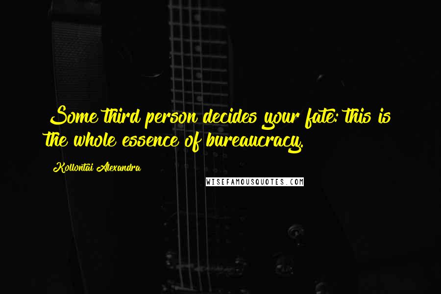 Kollontai Alexandra Quotes: Some third person decides your fate: this is the whole essence of bureaucracy.