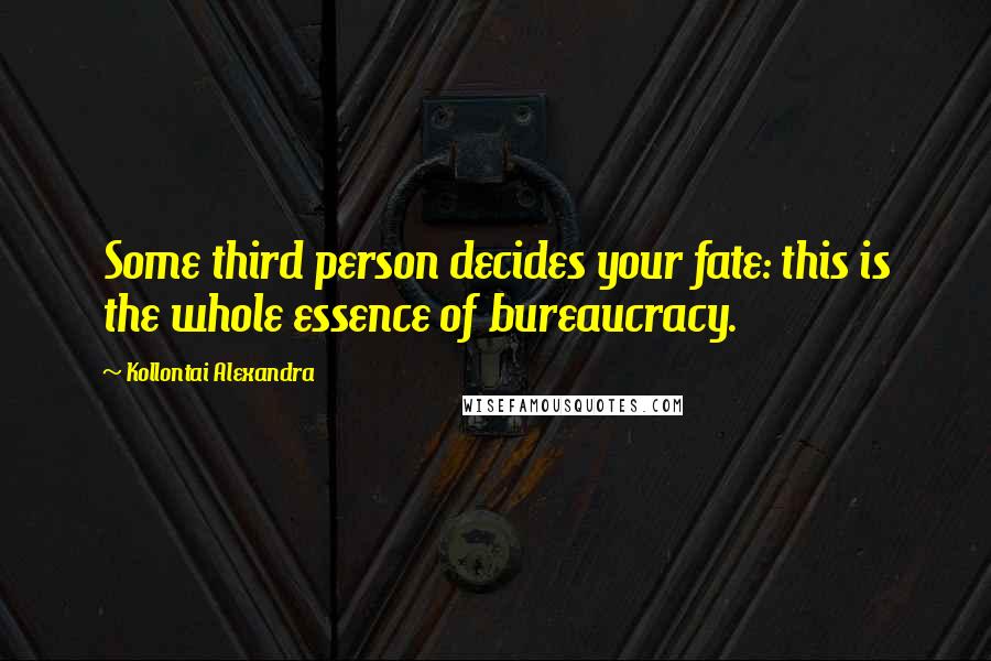 Kollontai Alexandra Quotes: Some third person decides your fate: this is the whole essence of bureaucracy.