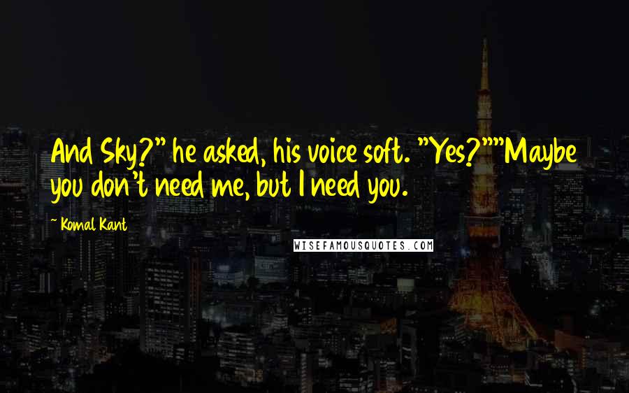 Komal Kant Quotes: And Sky?" he asked, his voice soft. "Yes?""Maybe you don't need me, but I need you.