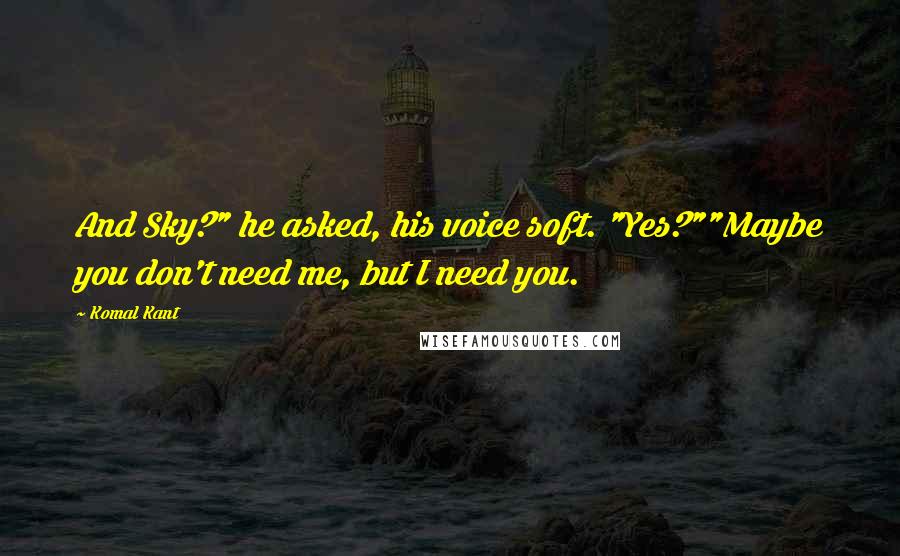 Komal Kant Quotes: And Sky?" he asked, his voice soft. "Yes?""Maybe you don't need me, but I need you.