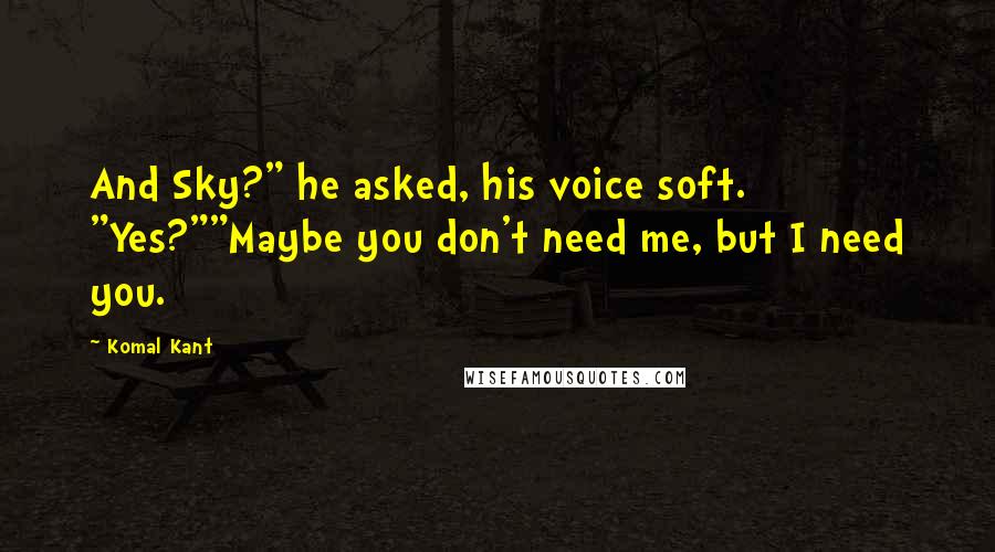Komal Kant Quotes: And Sky?" he asked, his voice soft. "Yes?""Maybe you don't need me, but I need you.