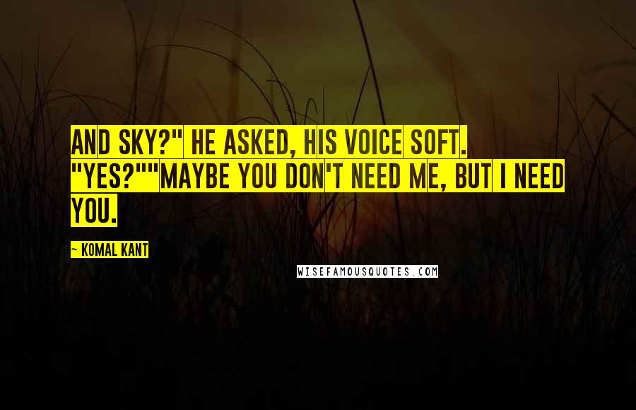 Komal Kant Quotes: And Sky?" he asked, his voice soft. "Yes?""Maybe you don't need me, but I need you.