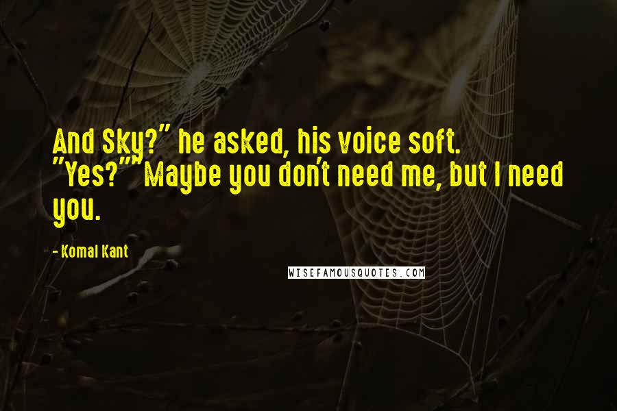 Komal Kant Quotes: And Sky?" he asked, his voice soft. "Yes?""Maybe you don't need me, but I need you.