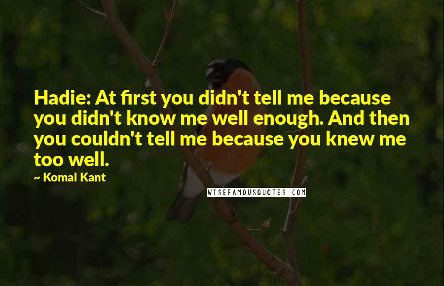 Komal Kant Quotes: Hadie: At first you didn't tell me because you didn't know me well enough. And then you couldn't tell me because you knew me too well.