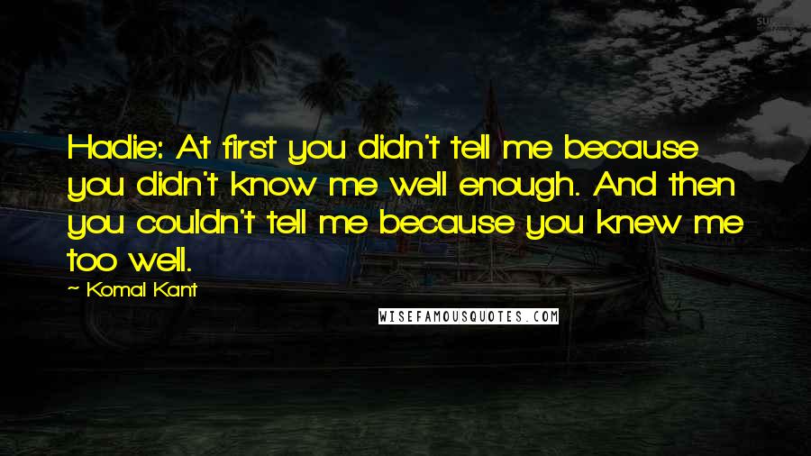 Komal Kant Quotes: Hadie: At first you didn't tell me because you didn't know me well enough. And then you couldn't tell me because you knew me too well.