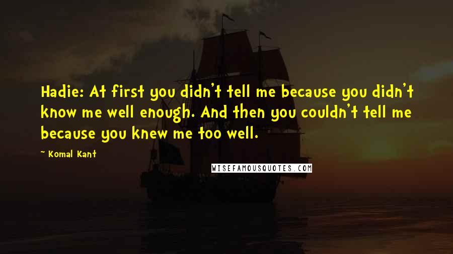 Komal Kant Quotes: Hadie: At first you didn't tell me because you didn't know me well enough. And then you couldn't tell me because you knew me too well.