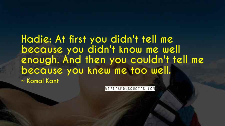 Komal Kant Quotes: Hadie: At first you didn't tell me because you didn't know me well enough. And then you couldn't tell me because you knew me too well.