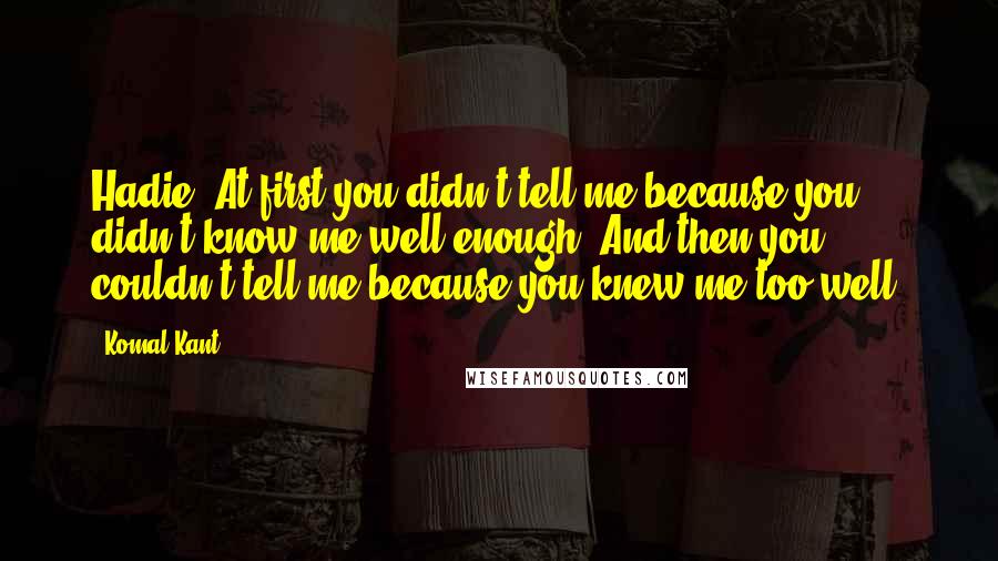 Komal Kant Quotes: Hadie: At first you didn't tell me because you didn't know me well enough. And then you couldn't tell me because you knew me too well.