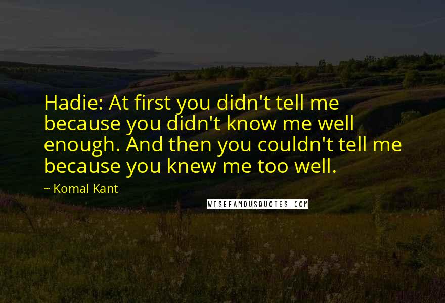 Komal Kant Quotes: Hadie: At first you didn't tell me because you didn't know me well enough. And then you couldn't tell me because you knew me too well.