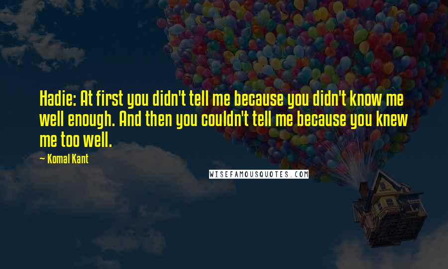 Komal Kant Quotes: Hadie: At first you didn't tell me because you didn't know me well enough. And then you couldn't tell me because you knew me too well.