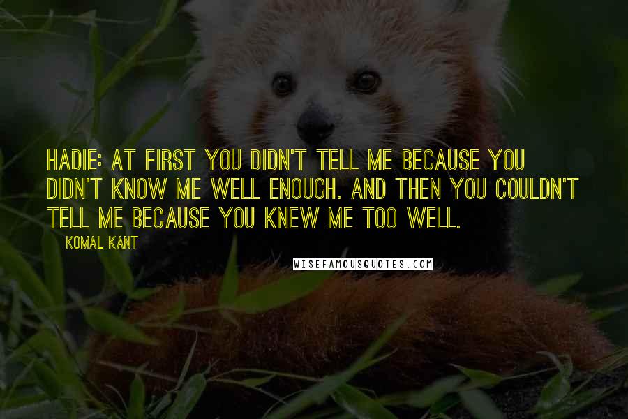 Komal Kant Quotes: Hadie: At first you didn't tell me because you didn't know me well enough. And then you couldn't tell me because you knew me too well.