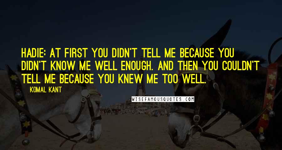 Komal Kant Quotes: Hadie: At first you didn't tell me because you didn't know me well enough. And then you couldn't tell me because you knew me too well.