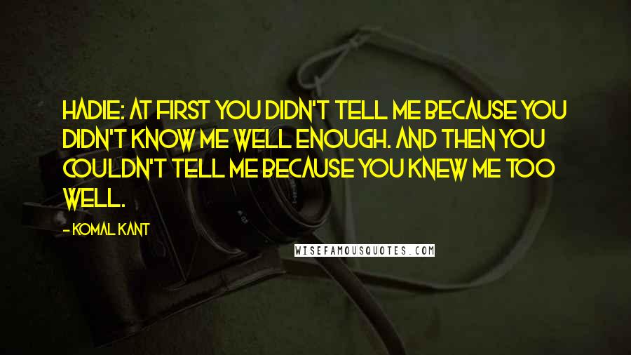 Komal Kant Quotes: Hadie: At first you didn't tell me because you didn't know me well enough. And then you couldn't tell me because you knew me too well.