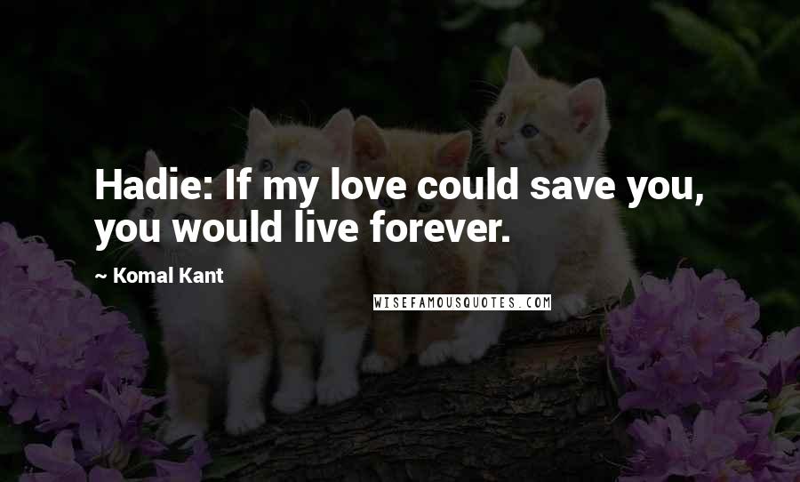 Komal Kant Quotes: Hadie: If my love could save you, you would live forever.