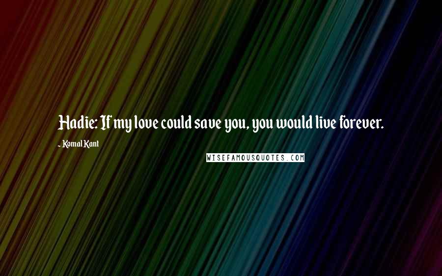 Komal Kant Quotes: Hadie: If my love could save you, you would live forever.