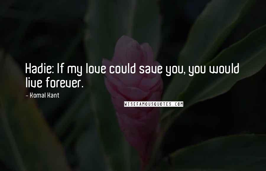 Komal Kant Quotes: Hadie: If my love could save you, you would live forever.