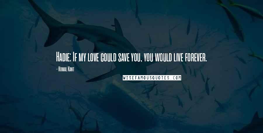 Komal Kant Quotes: Hadie: If my love could save you, you would live forever.