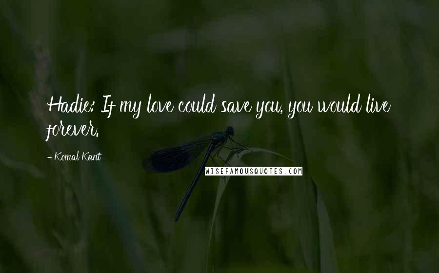 Komal Kant Quotes: Hadie: If my love could save you, you would live forever.