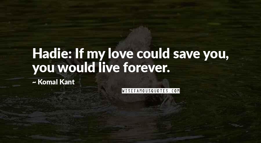 Komal Kant Quotes: Hadie: If my love could save you, you would live forever.