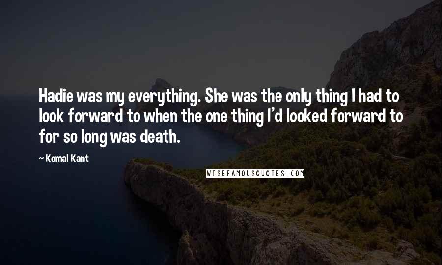 Komal Kant Quotes: Hadie was my everything. She was the only thing I had to look forward to when the one thing I'd looked forward to for so long was death.