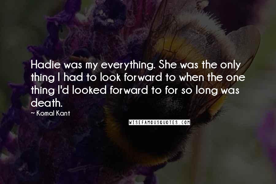 Komal Kant Quotes: Hadie was my everything. She was the only thing I had to look forward to when the one thing I'd looked forward to for so long was death.