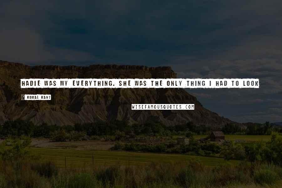 Komal Kant Quotes: Hadie was my everything. She was the only thing I had to look forward to when the one thing I'd looked forward to for so long was death.