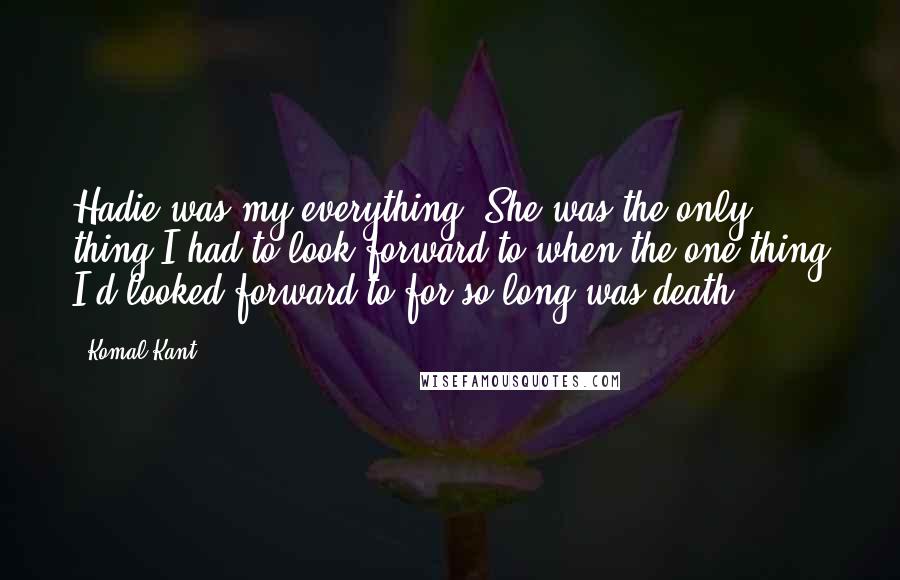 Komal Kant Quotes: Hadie was my everything. She was the only thing I had to look forward to when the one thing I'd looked forward to for so long was death.