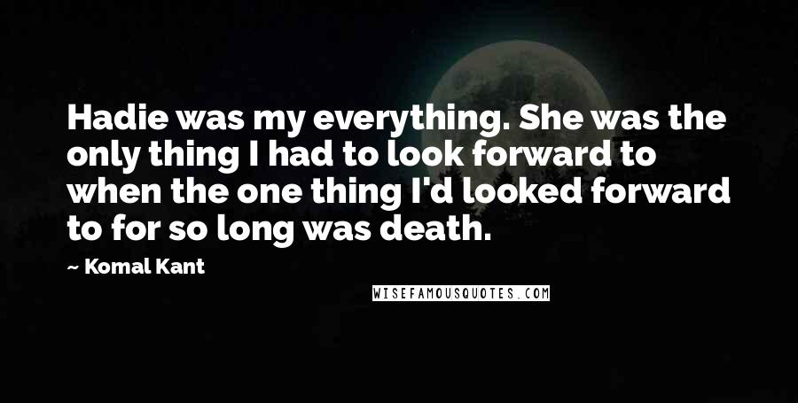 Komal Kant Quotes: Hadie was my everything. She was the only thing I had to look forward to when the one thing I'd looked forward to for so long was death.