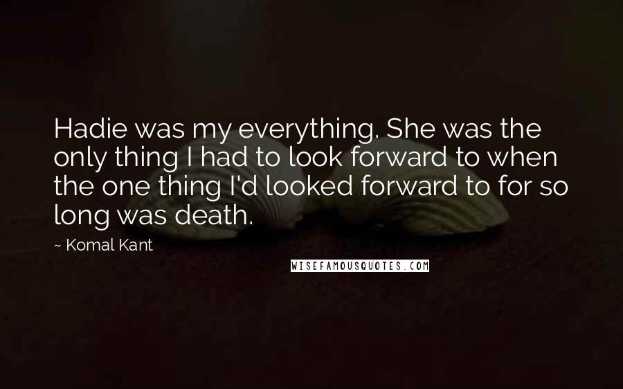 Komal Kant Quotes: Hadie was my everything. She was the only thing I had to look forward to when the one thing I'd looked forward to for so long was death.