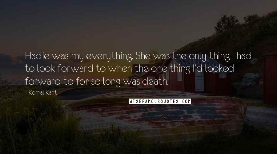 Komal Kant Quotes: Hadie was my everything. She was the only thing I had to look forward to when the one thing I'd looked forward to for so long was death.