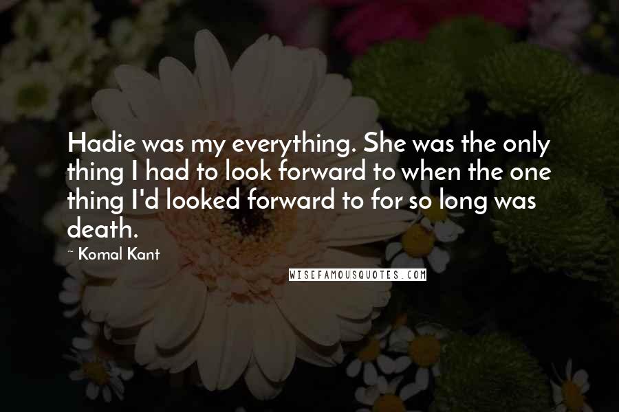 Komal Kant Quotes: Hadie was my everything. She was the only thing I had to look forward to when the one thing I'd looked forward to for so long was death.