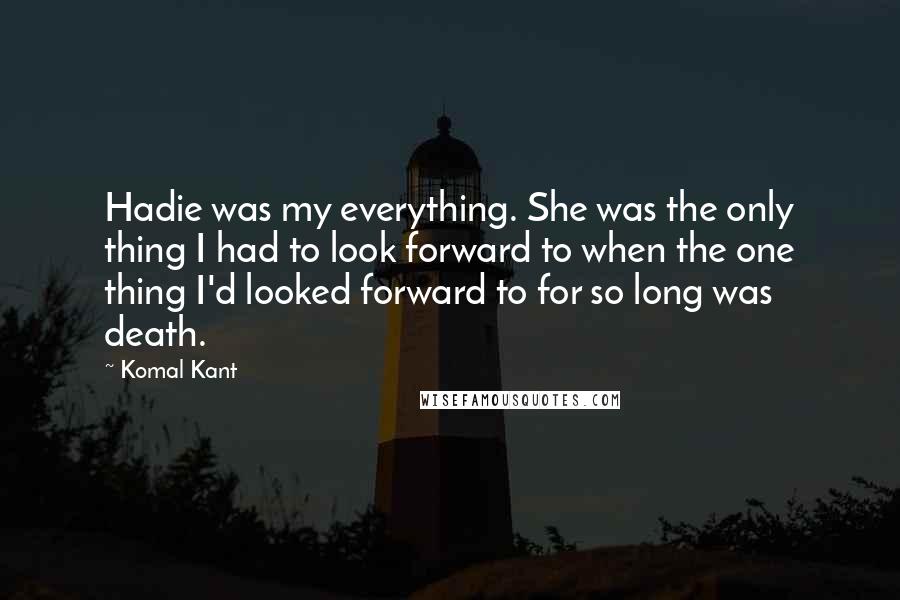 Komal Kant Quotes: Hadie was my everything. She was the only thing I had to look forward to when the one thing I'd looked forward to for so long was death.