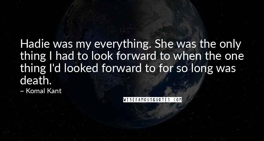 Komal Kant Quotes: Hadie was my everything. She was the only thing I had to look forward to when the one thing I'd looked forward to for so long was death.