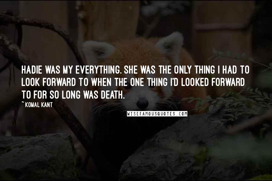 Komal Kant Quotes: Hadie was my everything. She was the only thing I had to look forward to when the one thing I'd looked forward to for so long was death.