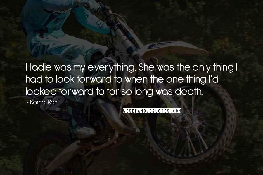 Komal Kant Quotes: Hadie was my everything. She was the only thing I had to look forward to when the one thing I'd looked forward to for so long was death.