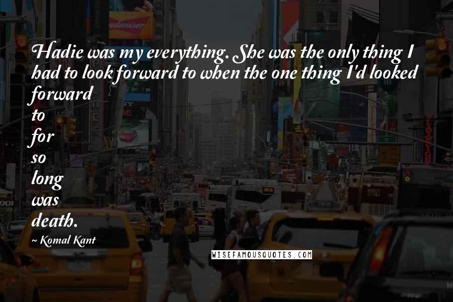 Komal Kant Quotes: Hadie was my everything. She was the only thing I had to look forward to when the one thing I'd looked forward to for so long was death.