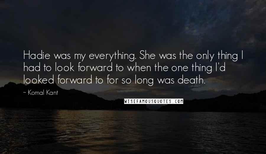 Komal Kant Quotes: Hadie was my everything. She was the only thing I had to look forward to when the one thing I'd looked forward to for so long was death.