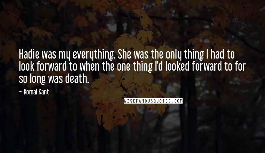 Komal Kant Quotes: Hadie was my everything. She was the only thing I had to look forward to when the one thing I'd looked forward to for so long was death.