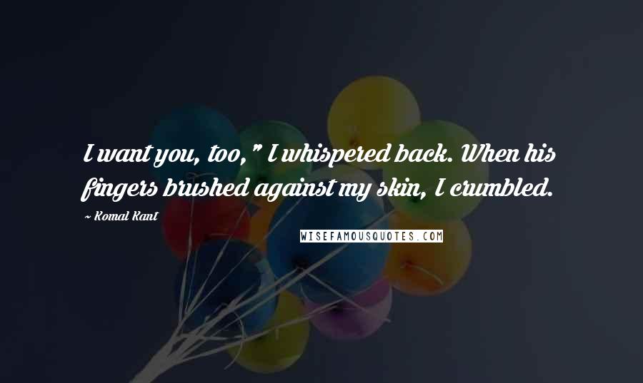 Komal Kant Quotes: I want you, too," I whispered back. When his fingers brushed against my skin, I crumbled.