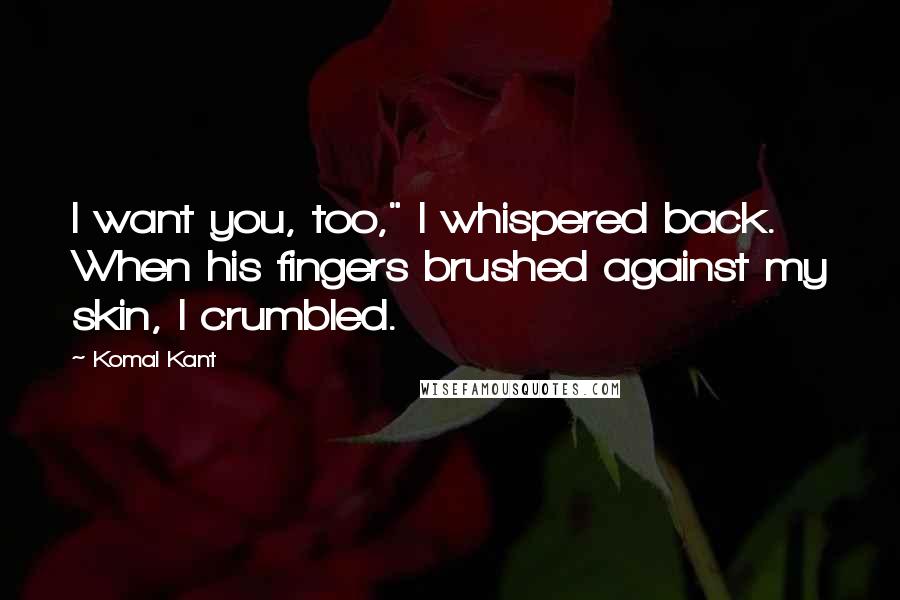 Komal Kant Quotes: I want you, too," I whispered back. When his fingers brushed against my skin, I crumbled.