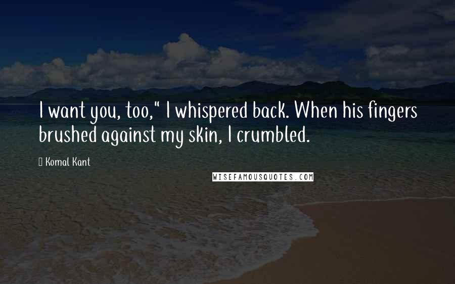 Komal Kant Quotes: I want you, too," I whispered back. When his fingers brushed against my skin, I crumbled.